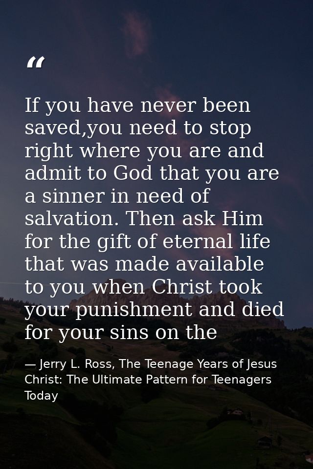 If you have never been saved,you need to stop right where you are and admit to God that you are a sinner in need of salv — Jerry L. Ross, The Teenage Years of Jesus Christ: The Ultimate Pattern for Teenagers Today