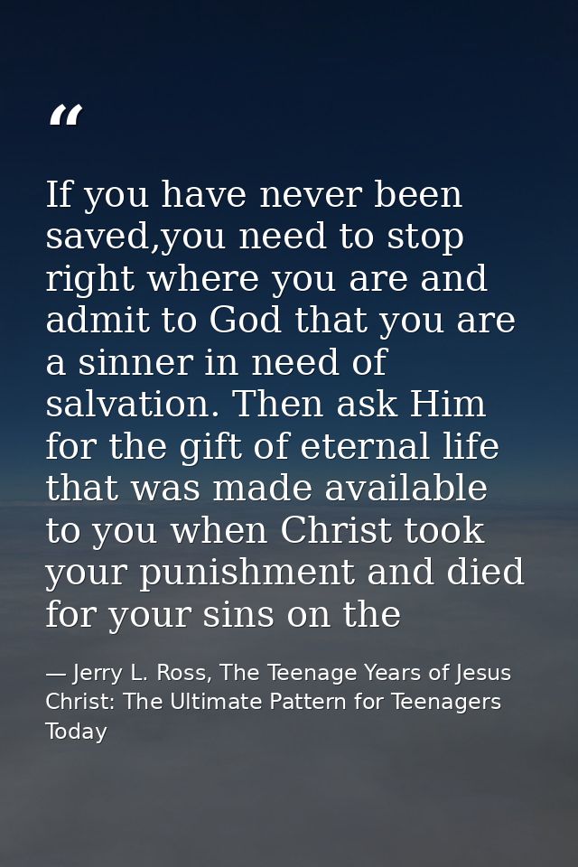 If you have never been saved,you need to stop right where you are and admit to God that you are a sinner in need of salv — Jerry L. Ross, The Teenage Years of Jesus Christ: The Ultimate Pattern for Teenagers Today