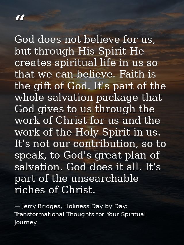 God does not believe for us, but through His Spirit He creates spiritual life in us so that we can believe. Faith is the — Jerry Bridges, Holiness Day by Day: Transformational Thoughts for Your Spiritual Journey