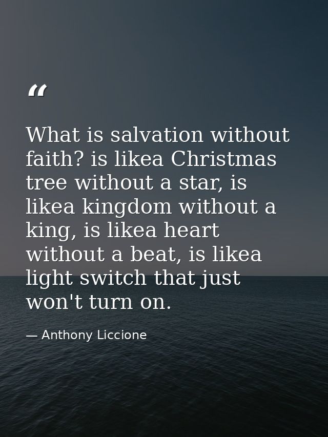 What is salvation without faith? is likea Christmas tree without a star, is likea kingdom without a king, is likea heart — Anthony Liccione
