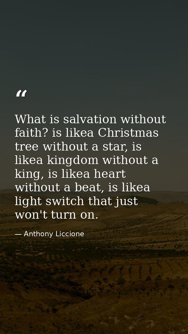 What is salvation without faith? is likea Christmas tree without a star, is likea kingdom without a king, is likea heart — Anthony Liccione