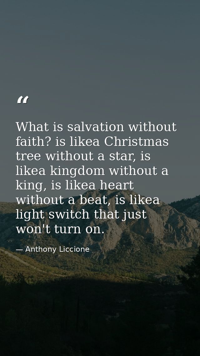 What is salvation without faith? is likea Christmas tree without a star, is likea kingdom without a king, is likea heart — Anthony Liccione