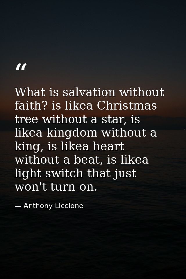 What is salvation without faith? is likea Christmas tree without a star, is likea kingdom without a king, is likea heart — Anthony Liccione