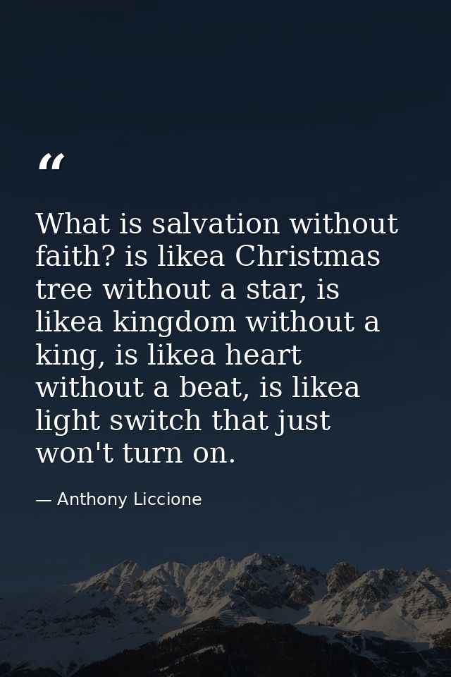 What is salvation without faith? is likea Christmas tree without a star, is likea kingdom without a king, is likea heart — Anthony Liccione