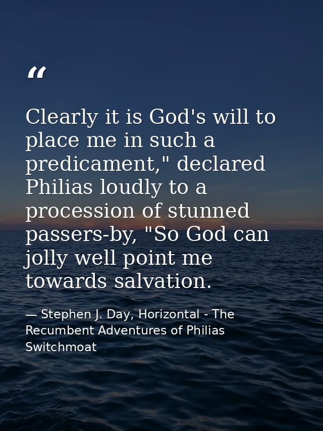 Clearly it is God's will to place me in such a predicament," declared Philias loudly to a procession of stunned passers- — Stephen J. Day, Horizontal - The Recumbent Adventures of Philias Switchmoat