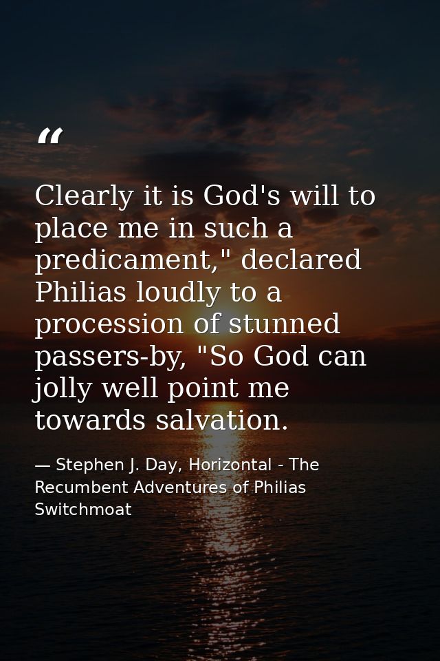 Clearly it is God's will to place me in such a predicament," declared Philias loudly to a procession of stunned passers- — Stephen J. Day, Horizontal - The Recumbent Adventures of Philias Switchmoat