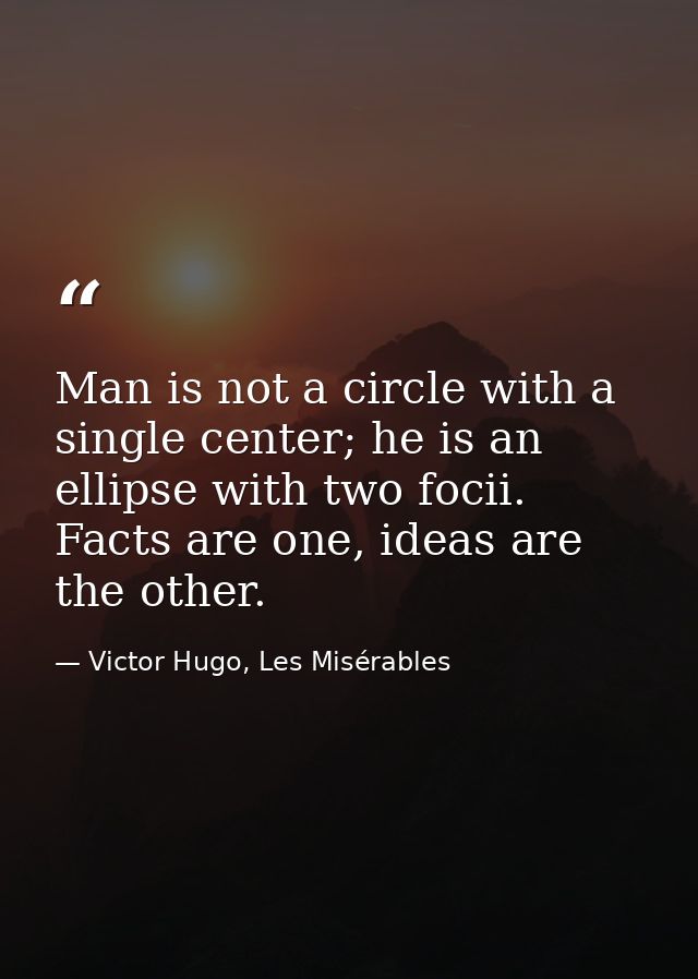 Man is not a circle with a single center; he is an ellipse with two focii. Facts are one, ideas are the other. — Victor Hugo, Les Misérables