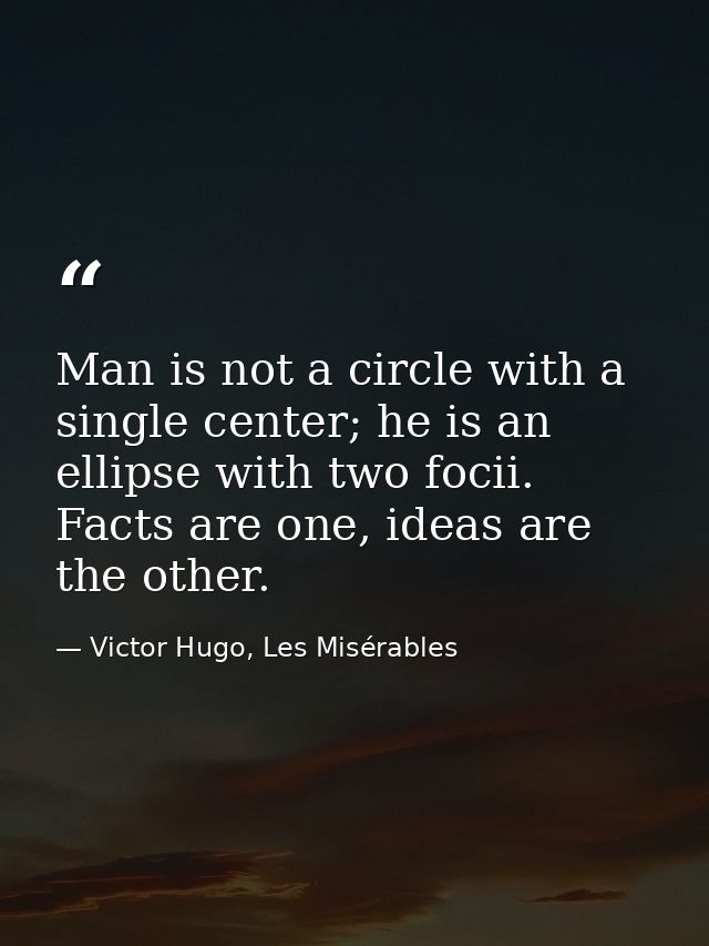 Man is not a circle with a single center; he is an ellipse with two focii. Facts are one, ideas are the other. — Victor Hugo, Les Misérables