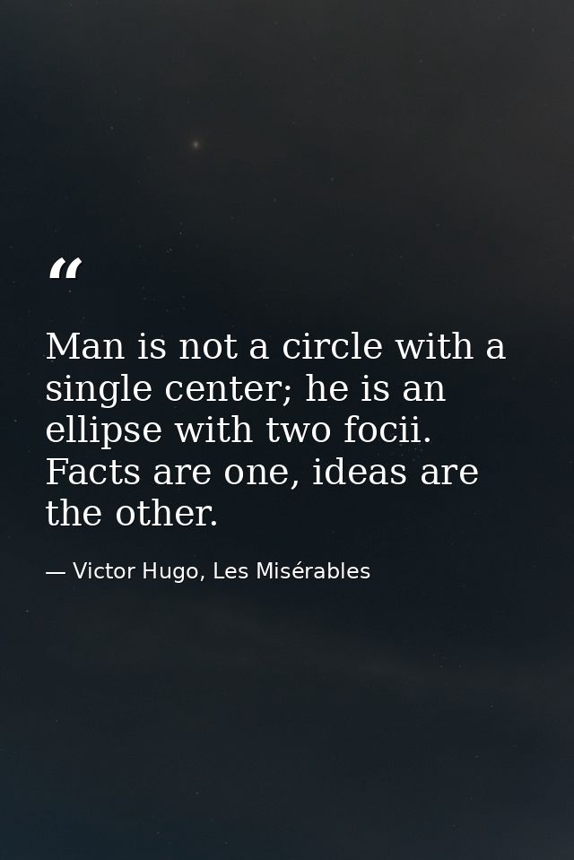 Man is not a circle with a single center; he is an ellipse with two focii. Facts are one, ideas are the other. — Victor Hugo, Les Misérables