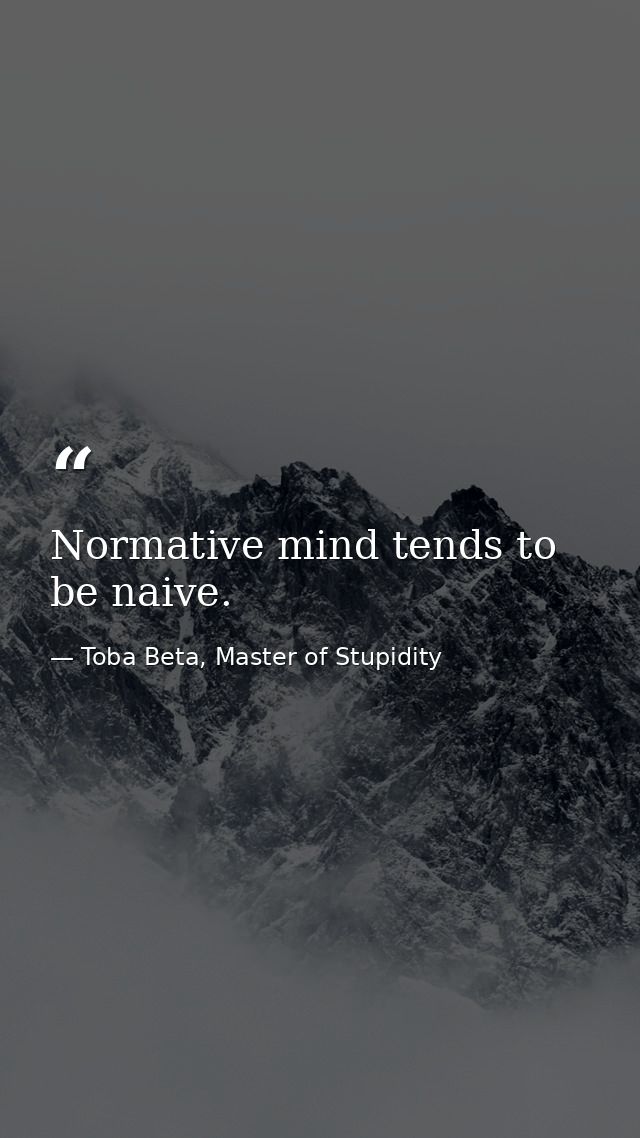 Normative mind tends to be naive. — Toba Beta, Master of Stupidity