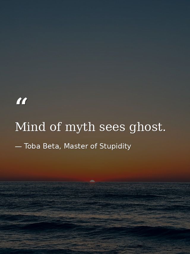 Mind of myth sees ghost. — Toba Beta, Master of Stupidity