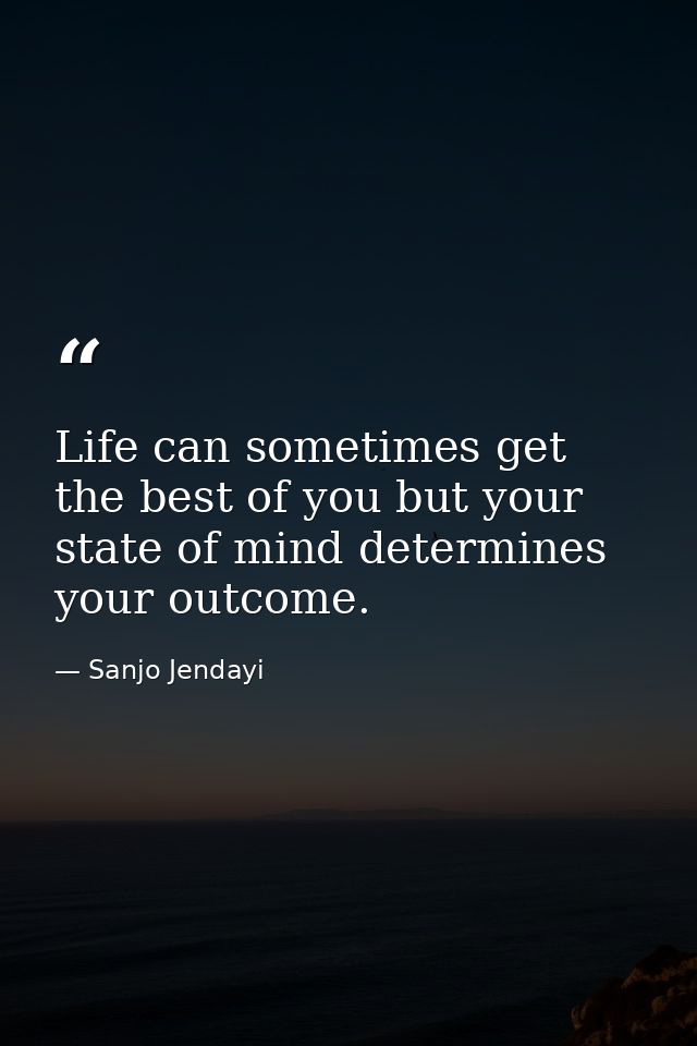 Life can sometimes get the best of you but your state of mind determines your outcome. — Sanjo Jendayi