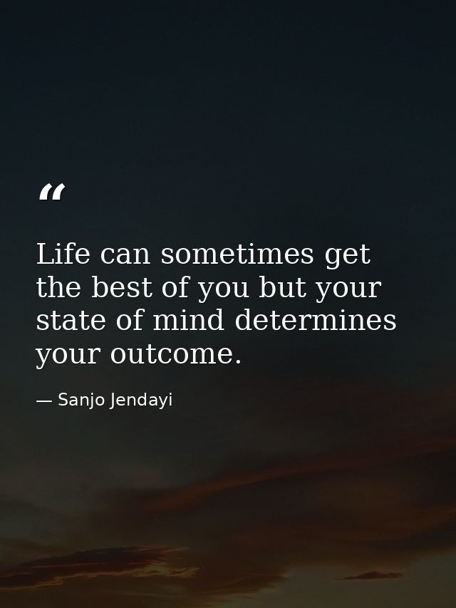 Life can sometimes get the best of you but your state of mind determines your outcome. — Sanjo Jendayi