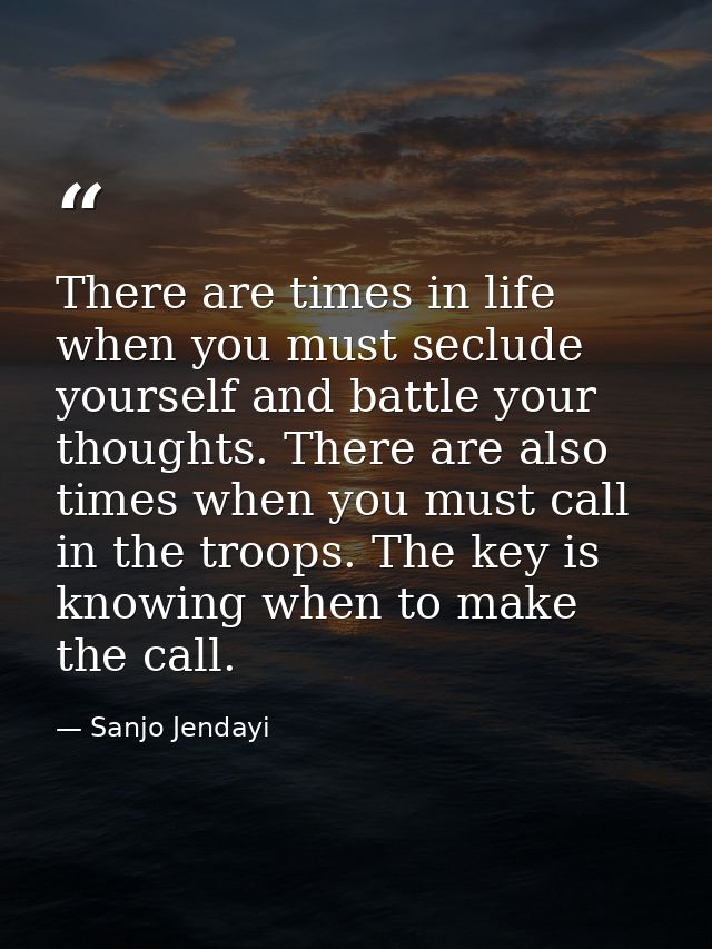 There are times in life when you must seclude yourself and battle your thoughts. There are also times when you must call — Sanjo Jendayi