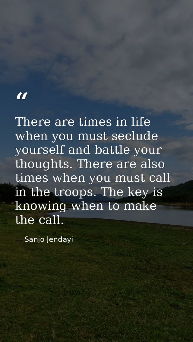 There are times in life when you must seclude yourself and battle your thoughts. There are also times when you must call — Sanjo Jendayi