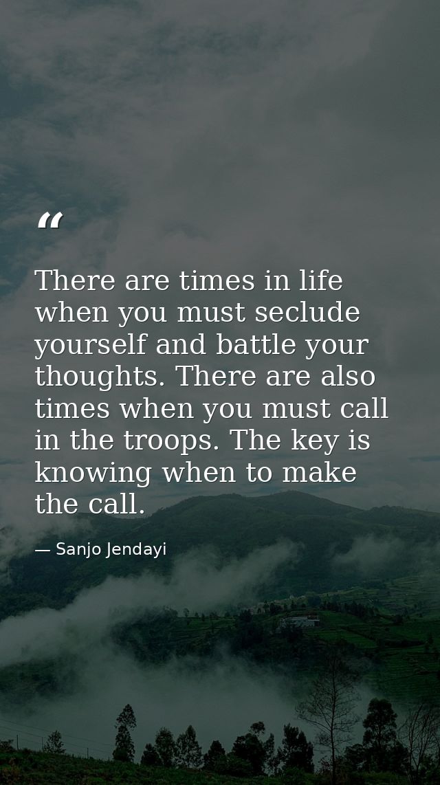 There are times in life when you must seclude yourself and battle your thoughts. There are also times when you must call — Sanjo Jendayi