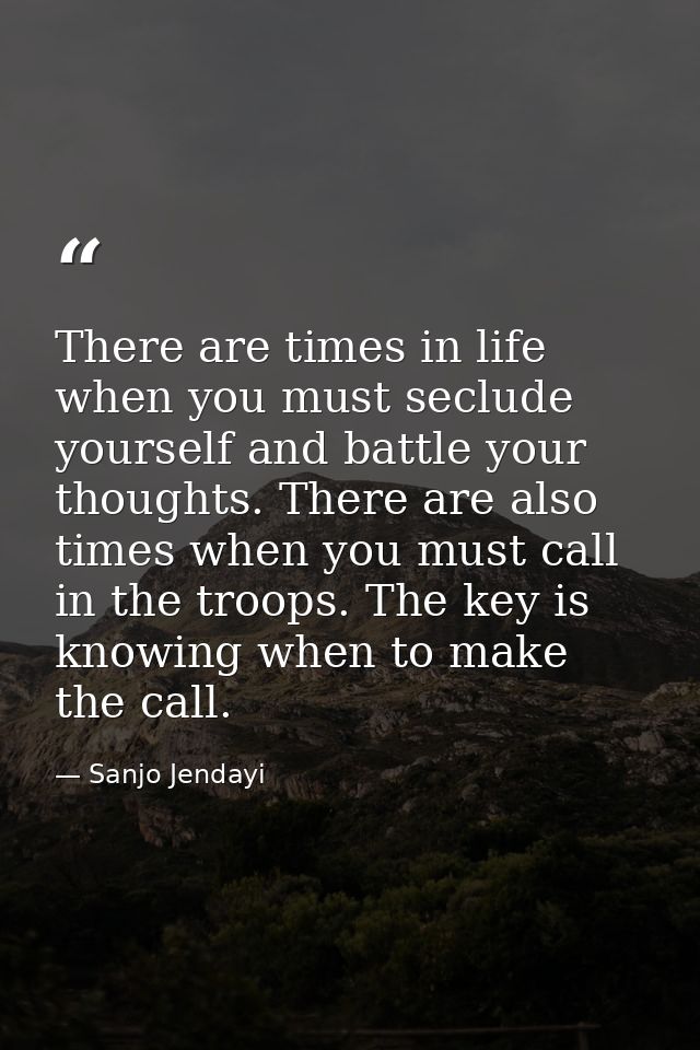 There are times in life when you must seclude yourself and battle your thoughts. There are also times when you must call — Sanjo Jendayi