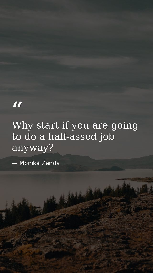 Why start if you are going to do a half-assed job anyway? — Monika Zands
