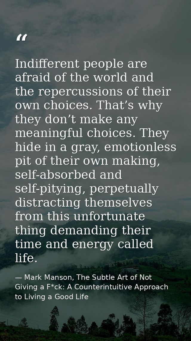 Indifferent people are afraid of the world and the repercussions of their own choices. That’s why they don’t make any me — Mark Manson, The Subtle Art of Not Giving a F*ck: A Counterintuitive Approach to Living a Good Life