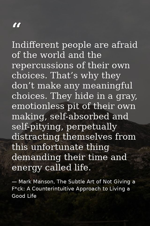 Indifferent people are afraid of the world and the repercussions of their own choices. That’s why they don’t make any me — Mark Manson, The Subtle Art of Not Giving a F*ck: A Counterintuitive Approach to Living a Good Life