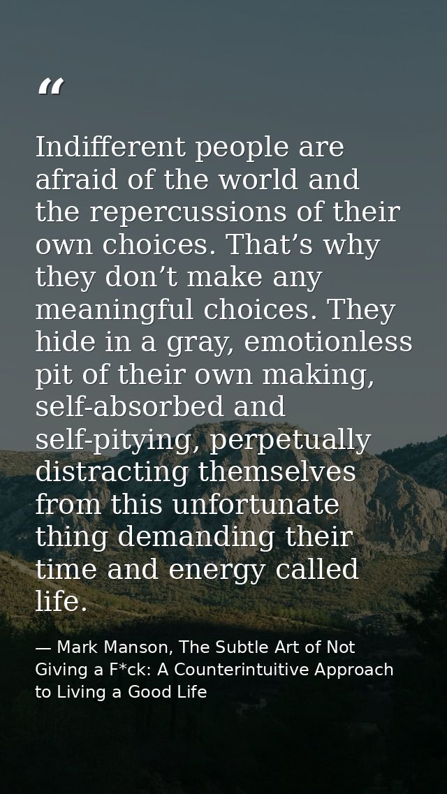 Indifferent people are afraid of the world and the repercussions of their own choices. That’s why they don’t make any me — Mark Manson, The Subtle Art of Not Giving a F*ck: A Counterintuitive Approach to Living a Good Life