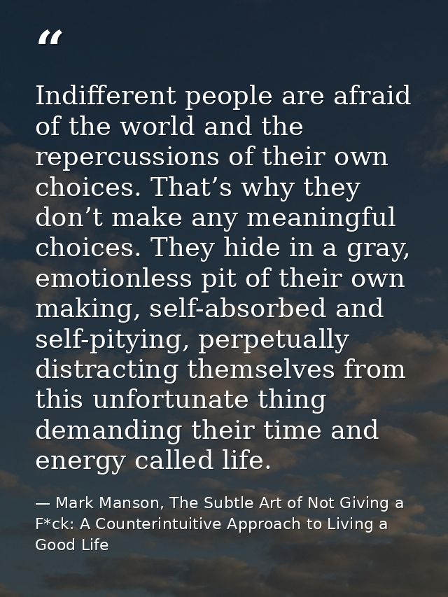 Indifferent people are afraid of the world and the repercussions of their own choices. That’s why they don’t make any me — Mark Manson, The Subtle Art of Not Giving a F*ck: A Counterintuitive Approach to Living a Good Life