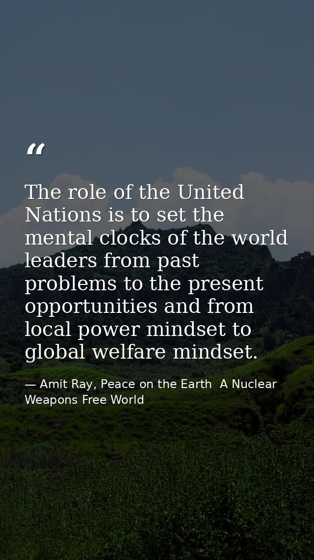 The role of the United Nations is to set the mental clocks of the world leaders from past problems to the present opport — Amit Ray, Peace on the Earth  A Nuclear Weapons Free World