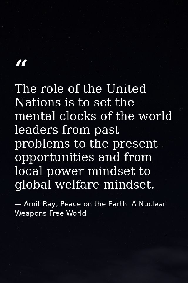 The role of the United Nations is to set the mental clocks of the world leaders from past problems to the present opport — Amit Ray, Peace on the Earth  A Nuclear Weapons Free World