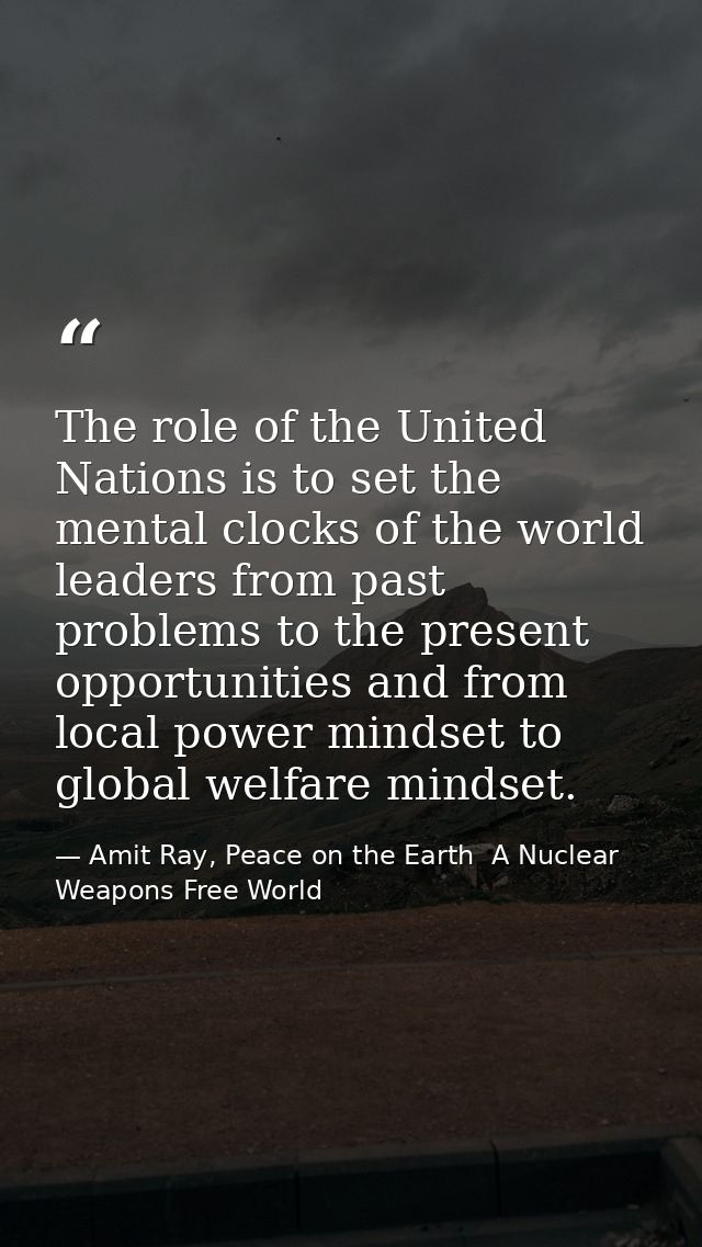 The role of the United Nations is to set the mental clocks of the world leaders from past problems to the present opport — Amit Ray, Peace on the Earth  A Nuclear Weapons Free World