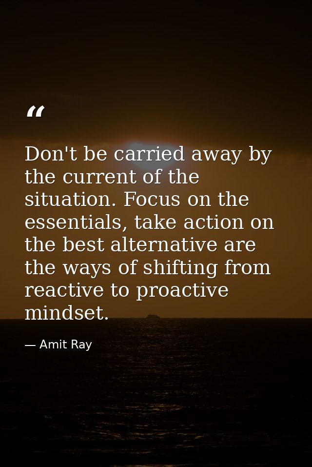 Don't be carried away by the current of the situation. Focus on the essentials, take action on the best alternative are  — Amit Ray