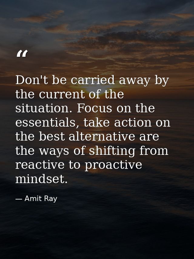Don't be carried away by the current of the situation. Focus on the essentials, take action on the best alternative are  — Amit Ray