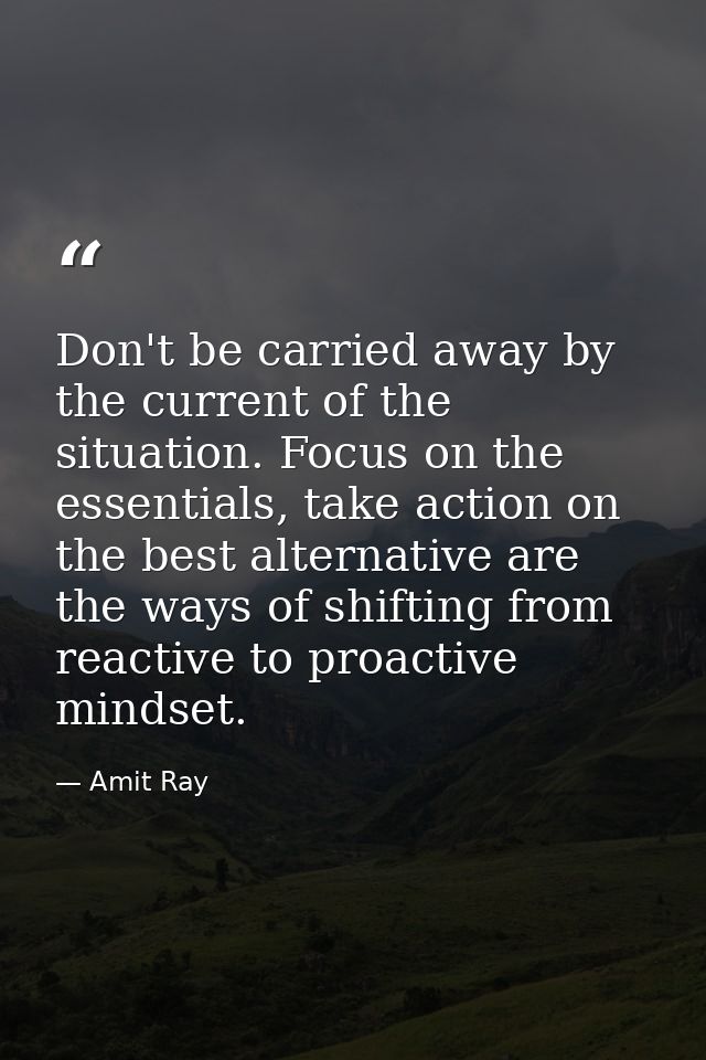 Don't be carried away by the current of the situation. Focus on the essentials, take action on the best alternative are  — Amit Ray