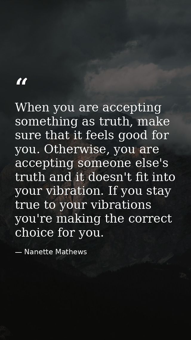 When you are accepting something as truth, make sure that it feels good for you. Otherwise, you are accepting someone el — Nanette Mathews