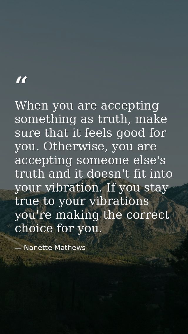 When you are accepting something as truth, make sure that it feels good for you. Otherwise, you are accepting someone el — Nanette Mathews