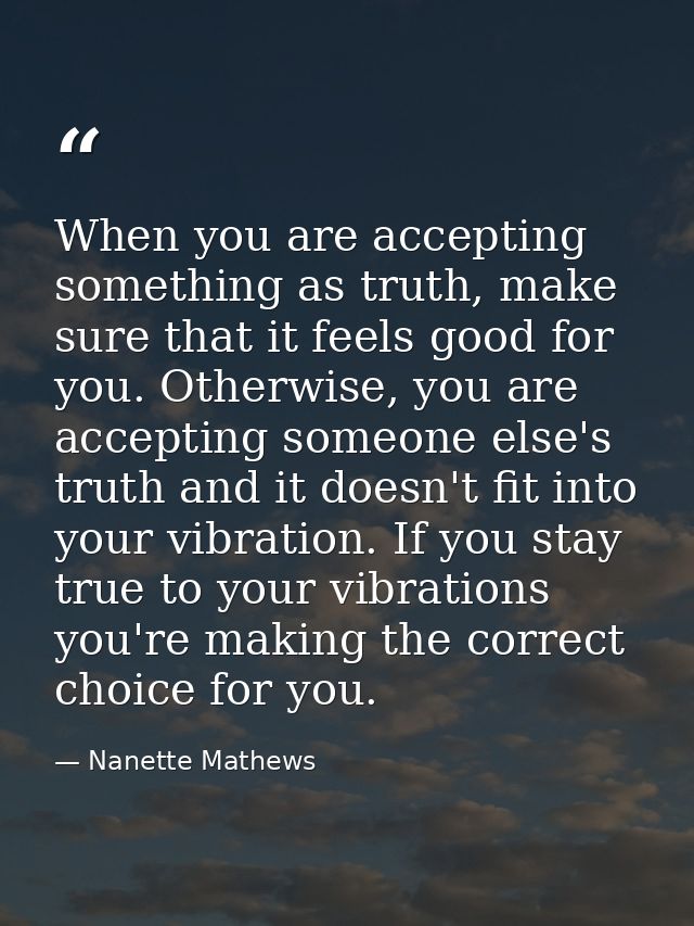 When you are accepting something as truth, make sure that it feels good for you. Otherwise, you are accepting someone el — Nanette Mathews