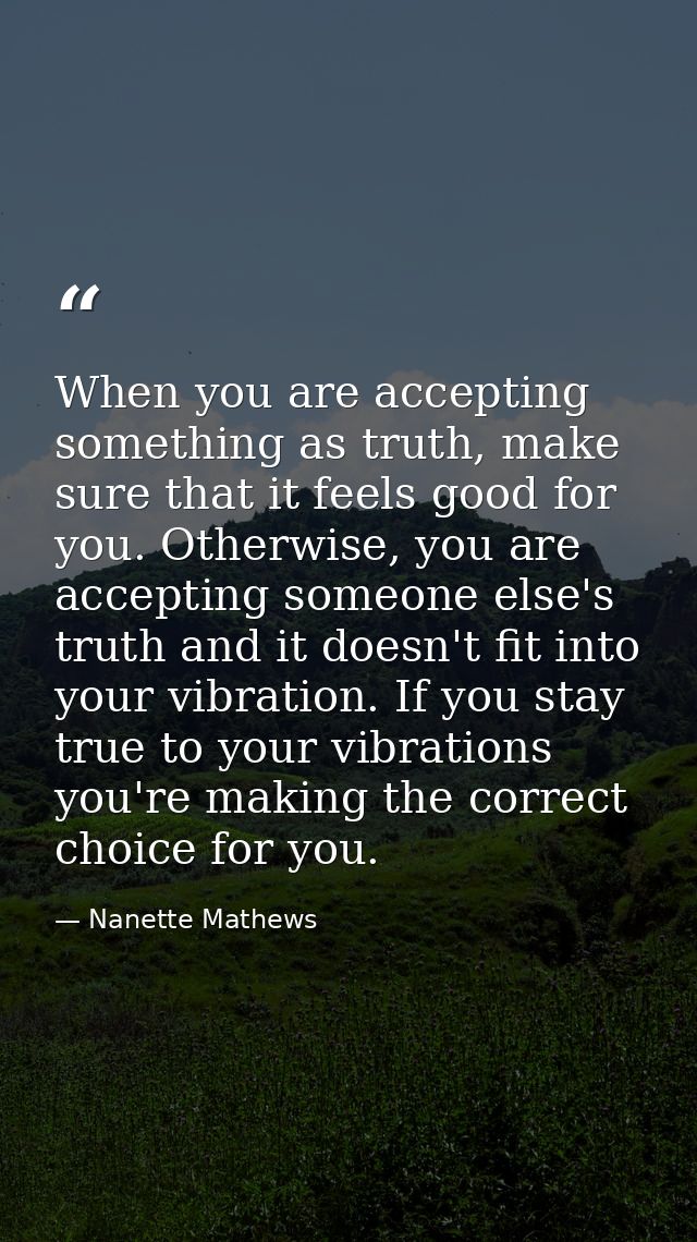 When you are accepting something as truth, make sure that it feels good for you. Otherwise, you are accepting someone el — Nanette Mathews