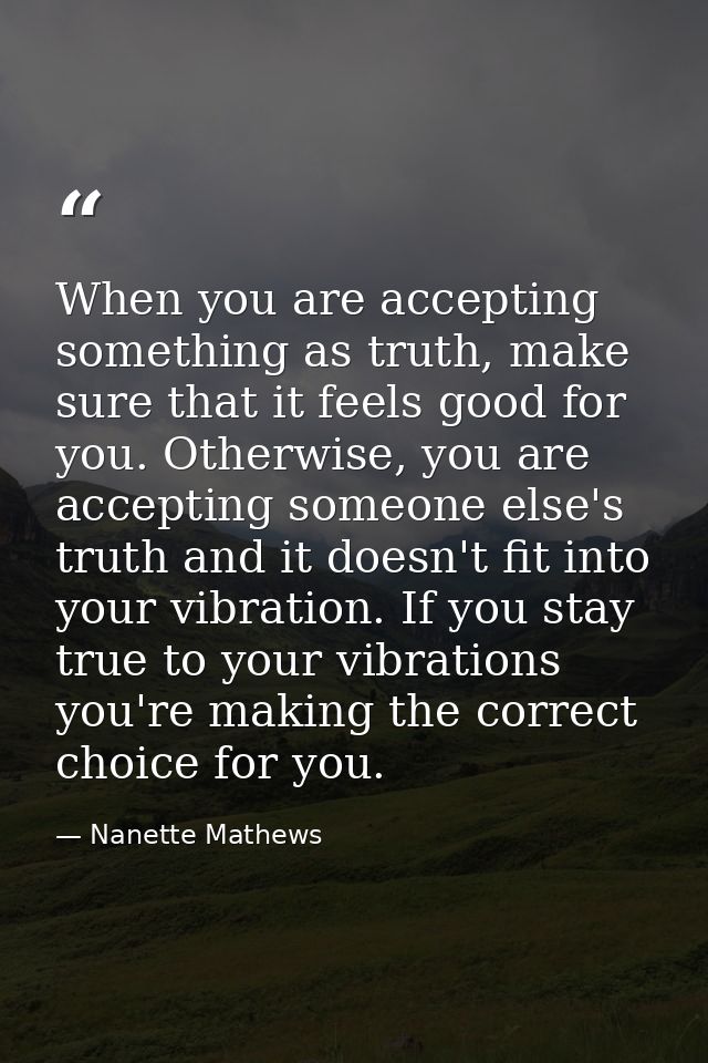 When you are accepting something as truth, make sure that it feels good for you. Otherwise, you are accepting someone el — Nanette Mathews