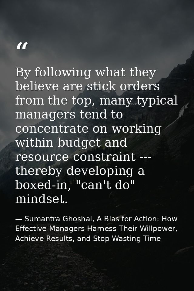 By following what they believe are stick orders from the top, many typical managers tend to concentrate on working withi — Sumantra Ghoshal, A Bias for Action: How Effective Managers Harness Their Willpower, Achieve Results, and Stop Wasting Time