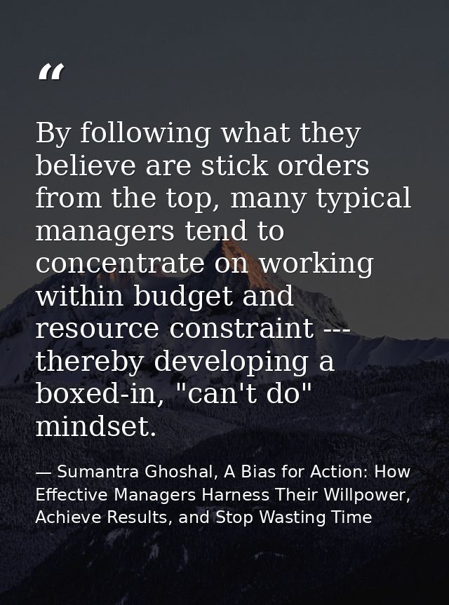 By following what they believe are stick orders from the top, many typical managers tend to concentrate on working withi — Sumantra Ghoshal, A Bias for Action: How Effective Managers Harness Their Willpower, Achieve Results, and Stop Wasting Time