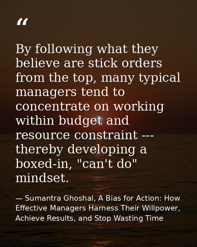 By following what they believe are stick orders from the top, many typical managers tend to concentrate on working withi — Sumantra Ghoshal, A Bias for Action: How Effective Managers Harness Their Willpower, Achieve Results, and Stop Wasting Time