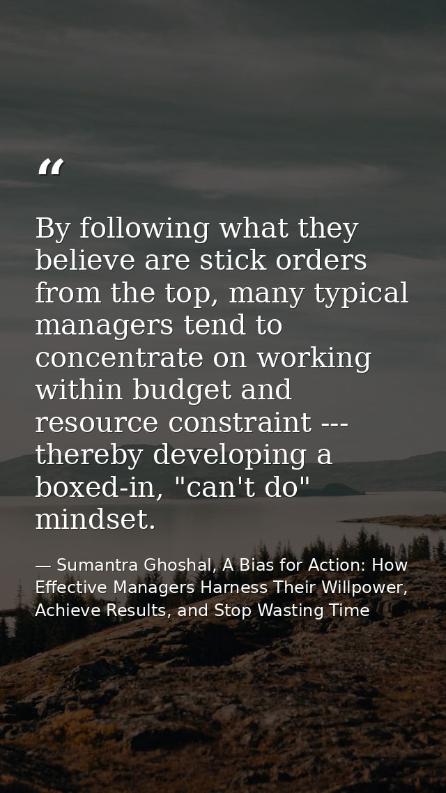 By following what they believe are stick orders from the top, many typical managers tend to concentrate on working withi — Sumantra Ghoshal, A Bias for Action: How Effective Managers Harness Their Willpower, Achieve Results, and Stop Wasting Time