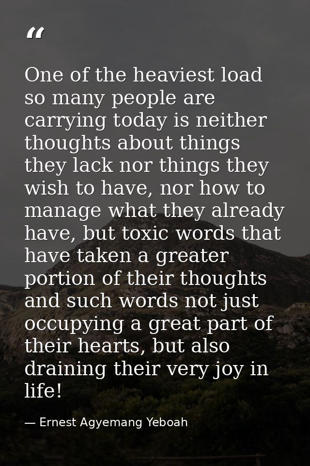 One of the heaviest load so many people are carrying today is neither thoughts about things they lack nor things they wi — Ernest Agyemang Yeboah