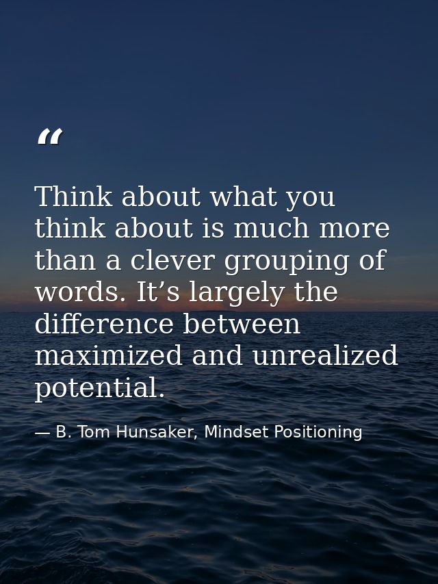 Think about what you think about is much more than a clever grouping of words. It’s largely the difference between maxim — B. Tom Hunsaker, Mindset Positioning