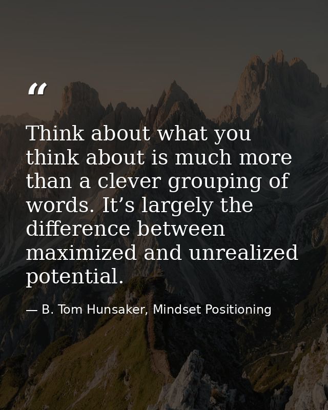 Think about what you think about is much more than a clever grouping of words. It’s largely the difference between maxim — B. Tom Hunsaker, Mindset Positioning