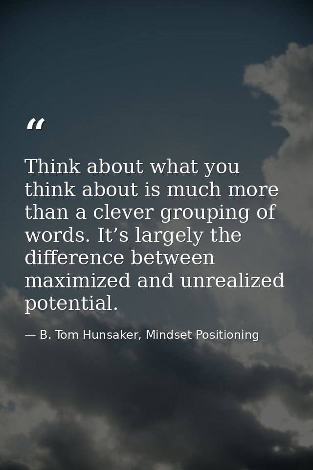 Think about what you think about is much more than a clever grouping of words. It’s largely the difference between maxim — B. Tom Hunsaker, Mindset Positioning