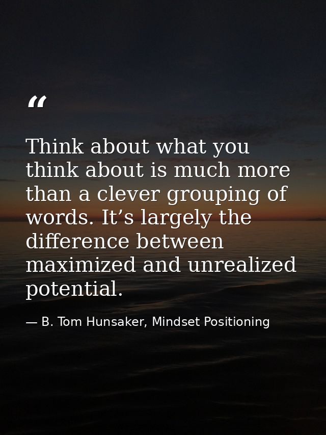 Think about what you think about is much more than a clever grouping of words. It’s largely the difference between maxim — B. Tom Hunsaker, Mindset Positioning