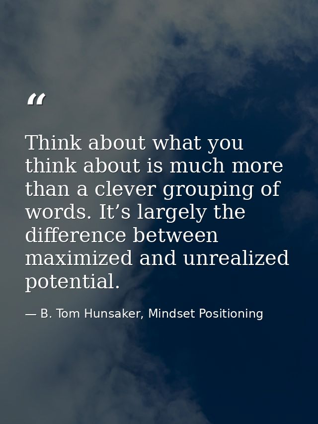 Think about what you think about is much more than a clever grouping of words. It’s largely the difference between maxim — B. Tom Hunsaker, Mindset Positioning