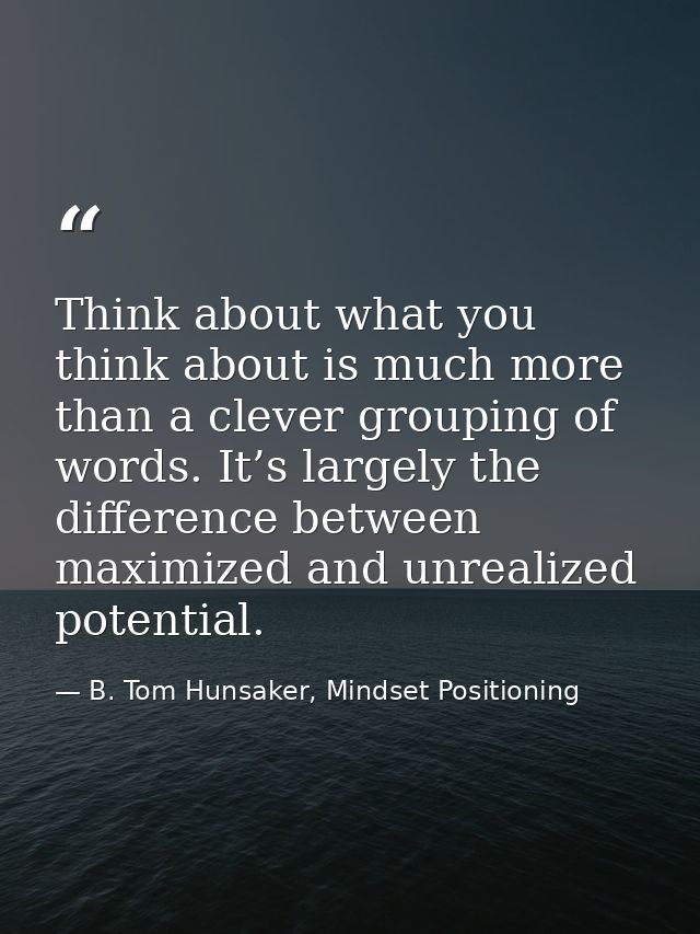 Think about what you think about is much more than a clever grouping of words. It’s largely the difference between maxim — B. Tom Hunsaker, Mindset Positioning