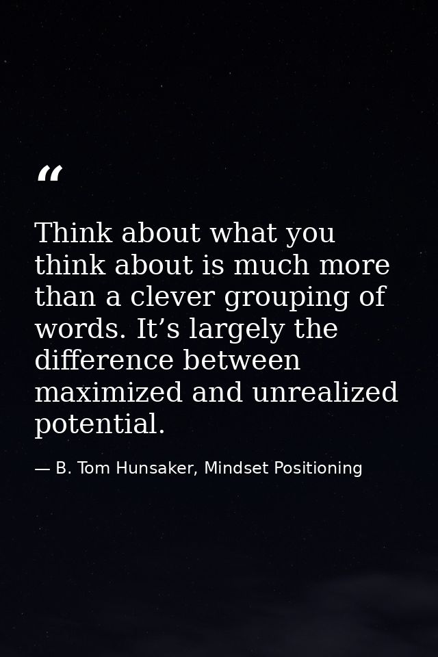 Think about what you think about is much more than a clever grouping of words. It’s largely the difference between maxim — B. Tom Hunsaker, Mindset Positioning