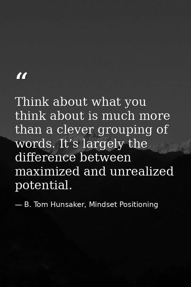 Think about what you think about is much more than a clever grouping of words. It’s largely the difference between maxim — B. Tom Hunsaker, Mindset Positioning
